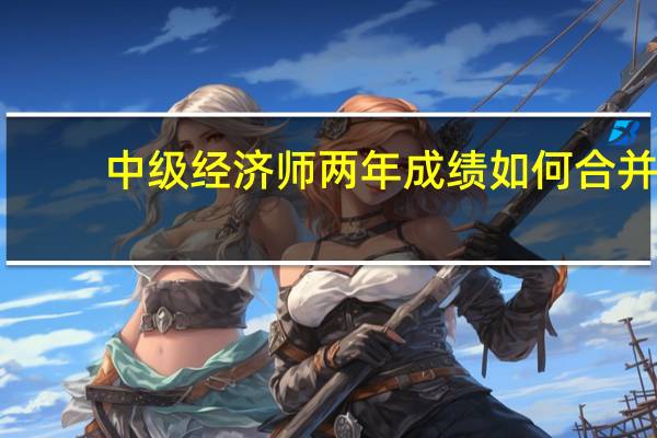中级经济师两年成绩如何合并