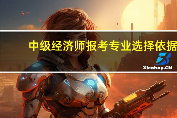 中级经济师报考专业选择依据