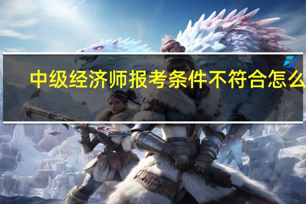 中级经济师报考条件不符合怎么办