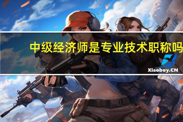 中级经济师是专业技术职称吗？