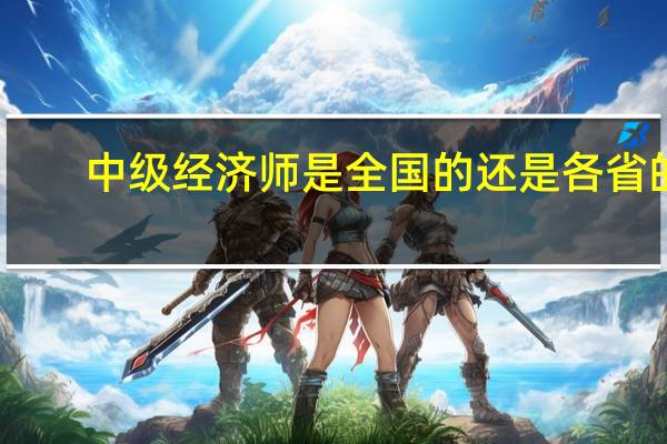 中级经济师是全国的还是各省的