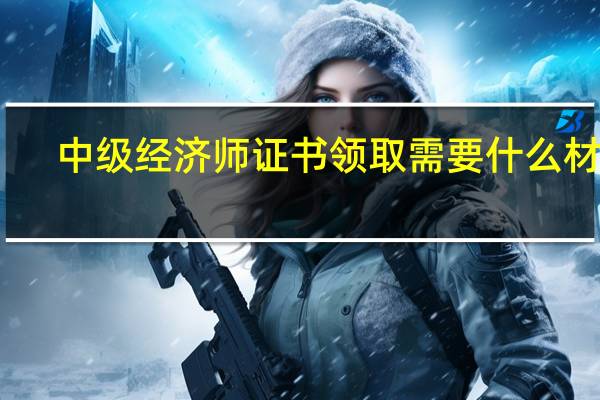 中级经济师证书领取需要什么材料