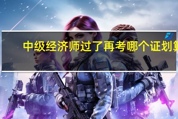 中級經濟師過了再考哪個證劃算