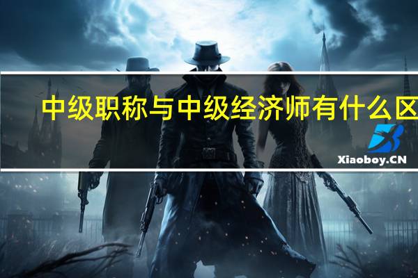 中级职称与中级经济师有什么区别