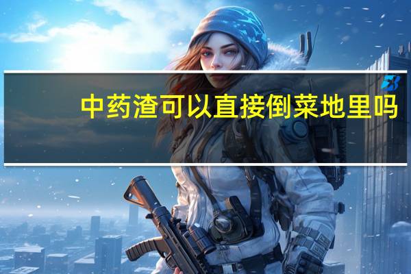 中药渣可以直接倒菜地里吗