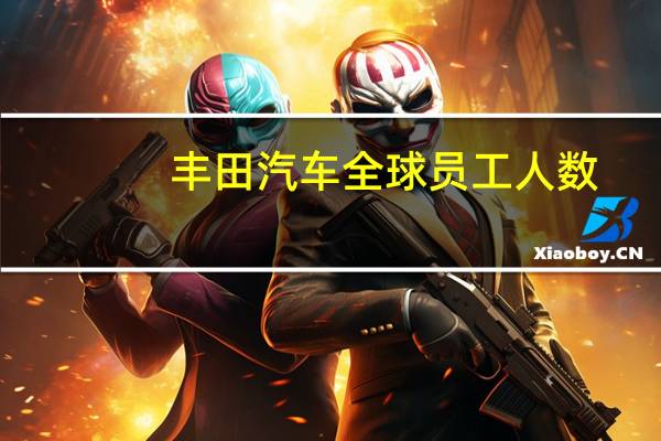 丰田汽车全球员工人数