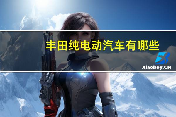 丰田纯电动汽车有哪些