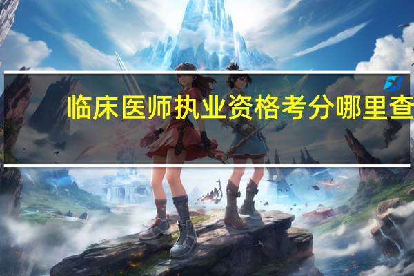 临床医师执业资格考分哪里查