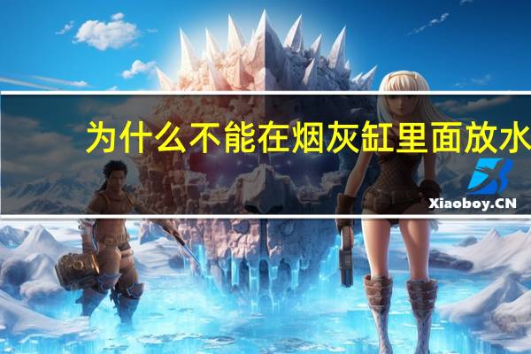 为什么不能在烟灰缸里面放水