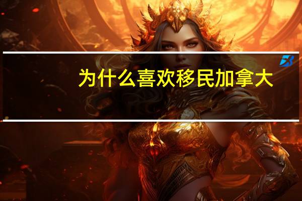为什么喜欢移民加拿大