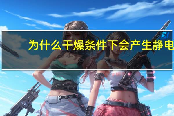 为什么干燥条件下会产生静电