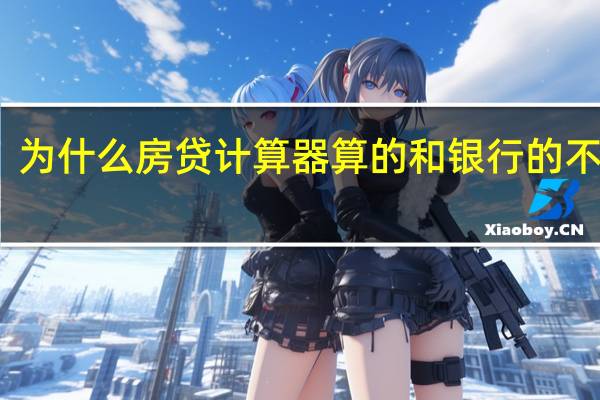 为什么房贷计算器算的和银行的不一样