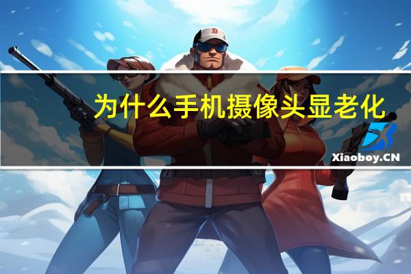 为什么手机摄像头显老化