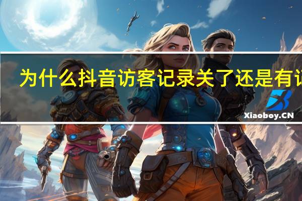 为什么抖音访客记录关了还是有记录