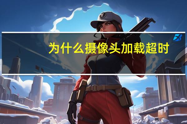 为什么摄像头加载超时