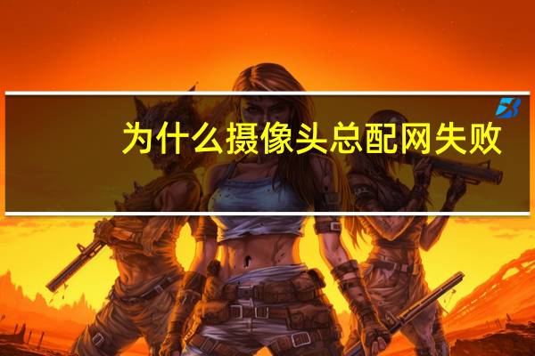 为什么摄像头总配网失败