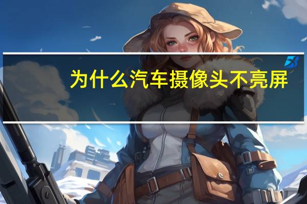 为什么汽车摄像头不亮屏