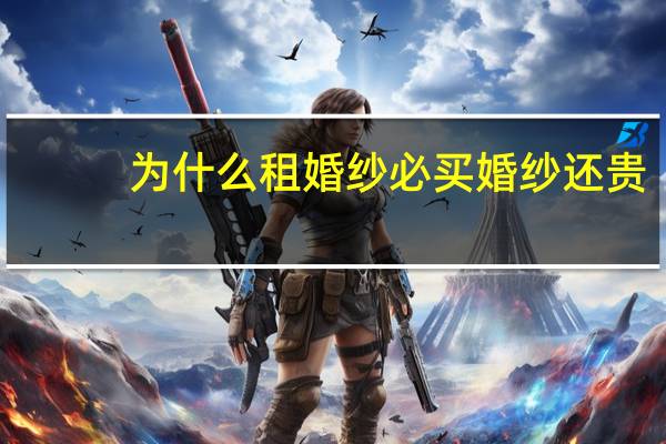 为什么租婚纱必买婚纱还贵