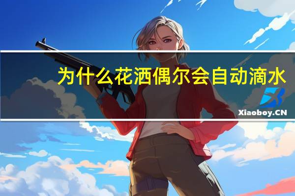 为什么花洒偶尔会自动滴水