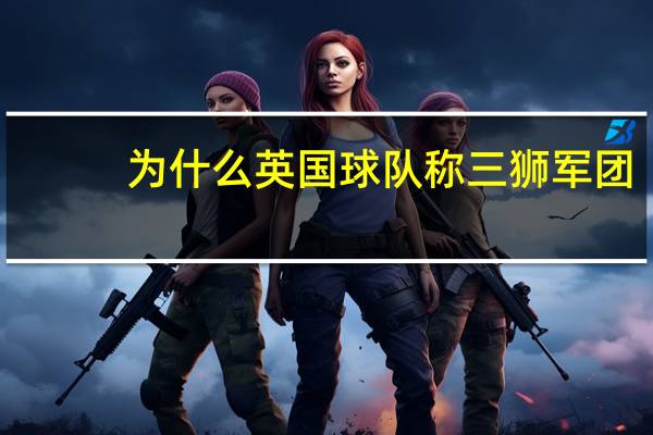 为什么英国球队称三狮军团