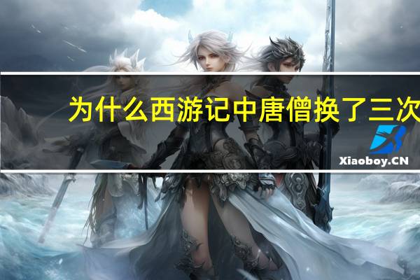 为什么西游记中唐僧换了三次