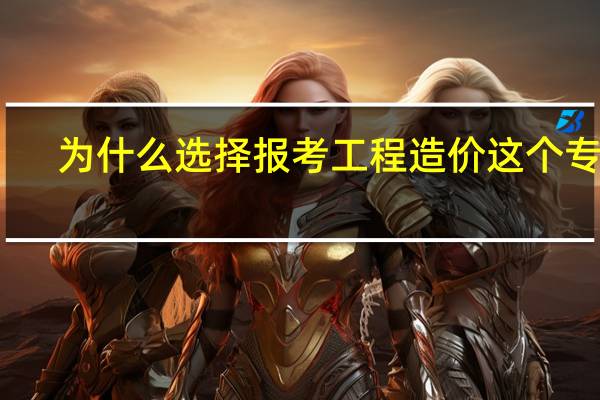 为什么选择报考工程造价这个专业