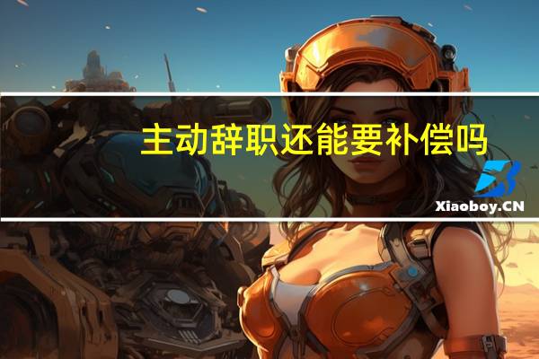 主动辞职还能要补偿吗
