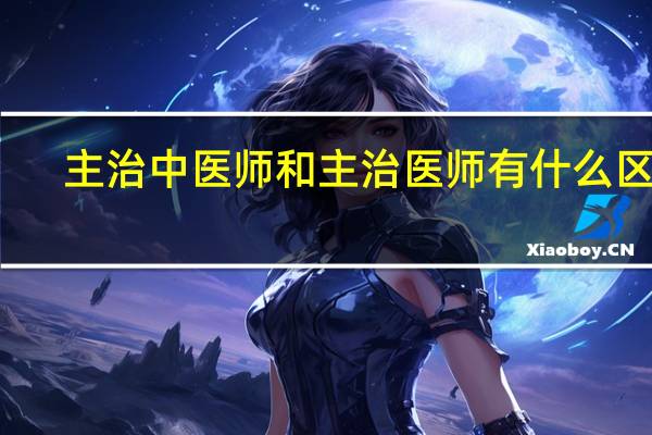 主治中医师和主治医师有什么区别