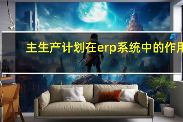 主生产计划在erp系统中的作用