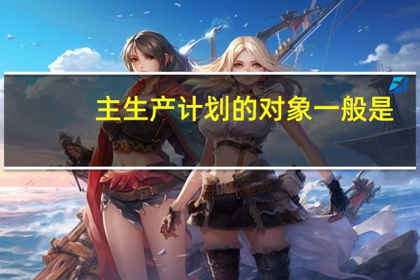 主生产计划的对象一般是
