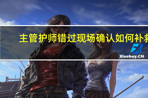 主管护师错过现场确认如何补救