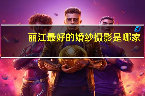 丽江最好的婚纱摄影是哪家
