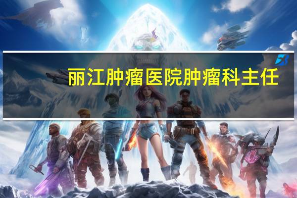 丽江肿瘤医院肿瘤科主任