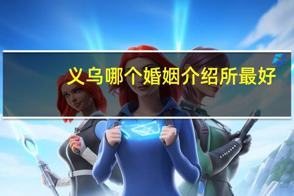 义乌哪个婚姻介绍所最好