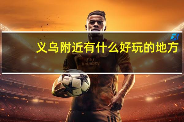 义乌附近有什么好玩的地方