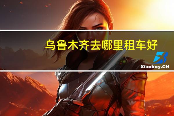 乌鲁木齐去哪里租车好