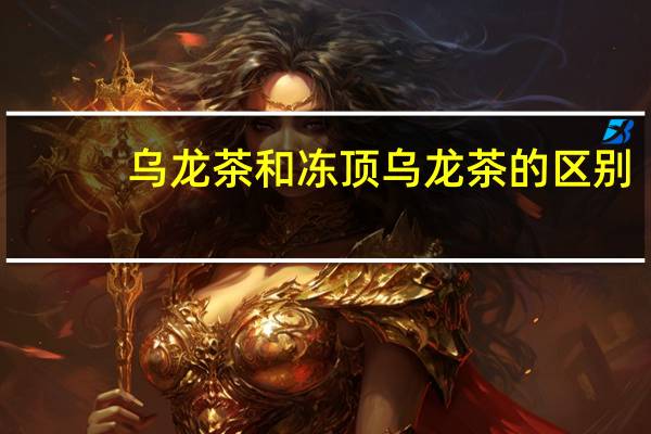 乌龙茶和冻顶乌龙茶的区别