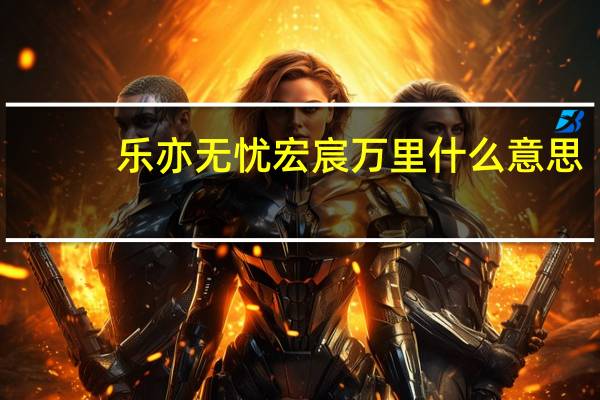 乐亦无忧宏宸万里什么意思