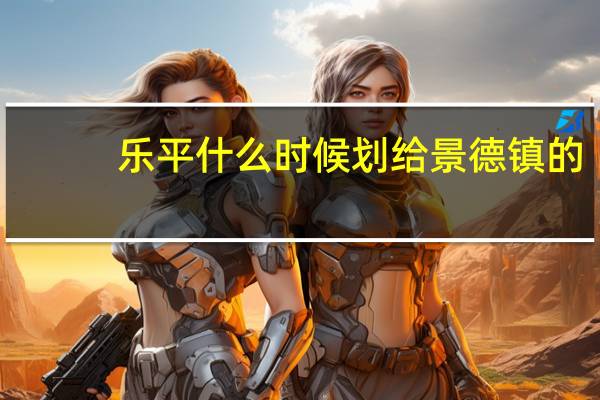 乐平什么时候划给景德镇的