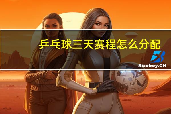 乒乓球三天赛程怎么分配