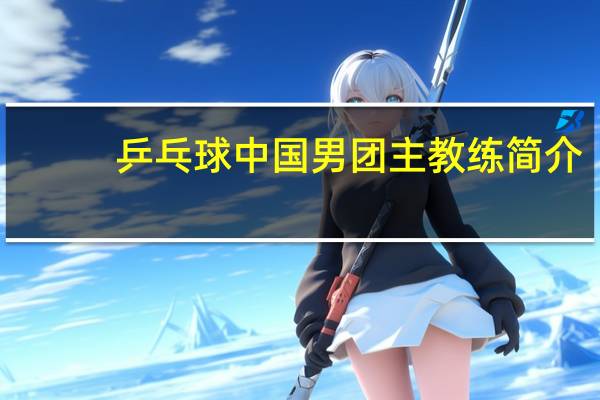 乒乓球中国男团主教练简介