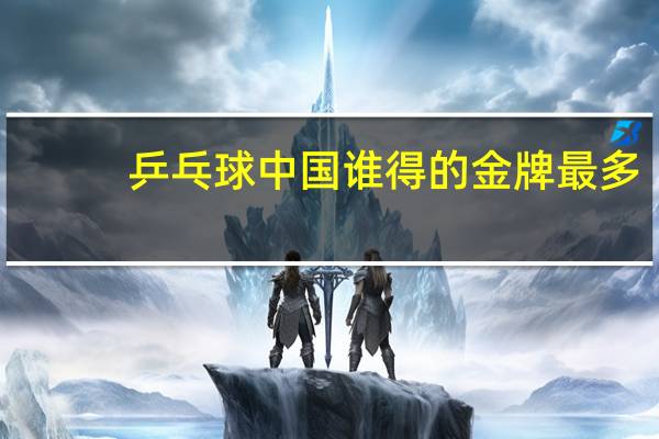 乒乓球中国谁得的金牌最多