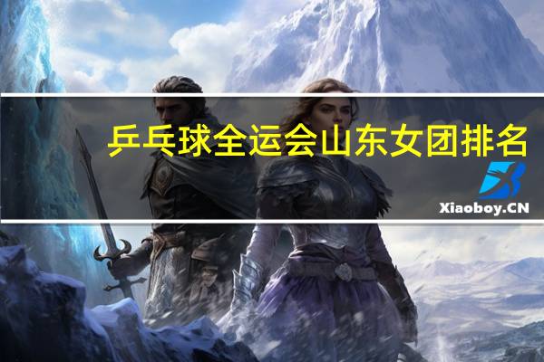 乒乓球全运会山东女团排名