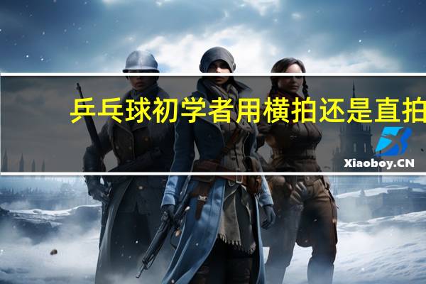 乒乓球初学者用横拍还是直拍