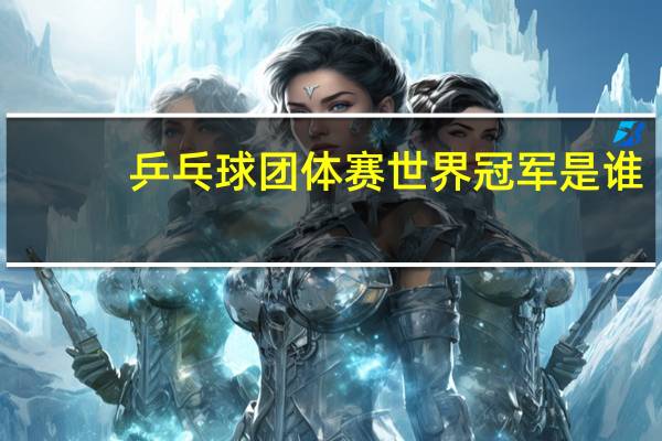 乒乓球团体赛世界冠军是谁