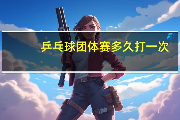 乒乓球团体赛多久打一次