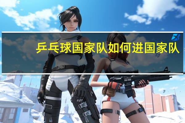 乒乓球国家队如何进国家队