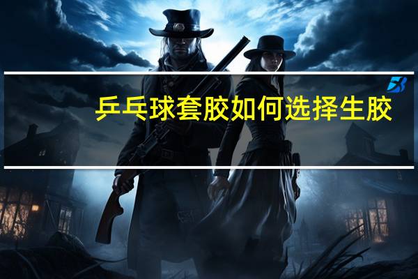 乒乓球套胶如何选择生胶