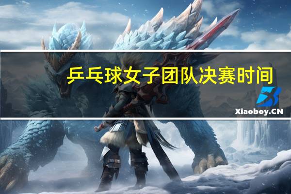 乒乓球女子团队决赛时间