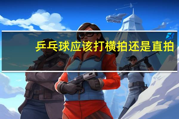 乒乓球应该打横拍还是直拍
